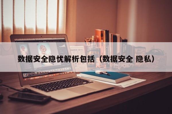 云开·全站APPLY体育官方平台-数据安全隐忧解析包括（数据安全 隐私）