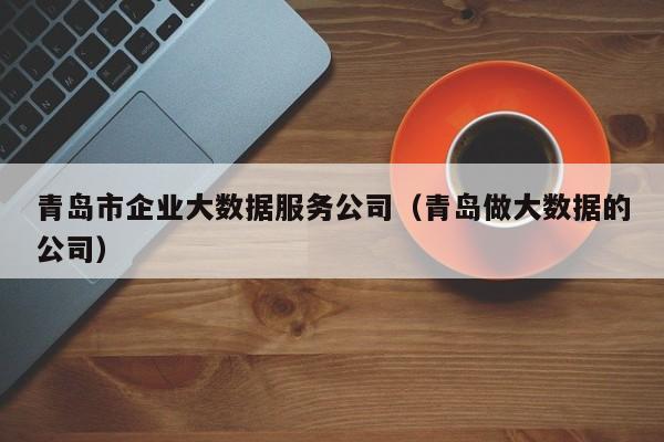 云开·全站APPLY体育官方平台-青岛市企业大数据服务公司（青岛做大数据的公司）