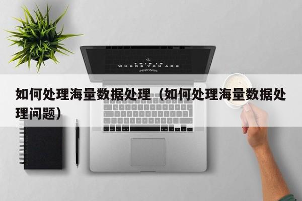 云开·全站APPLY体育官方平台-如何处理海量数据处理（如何处理海量数据处理问题）