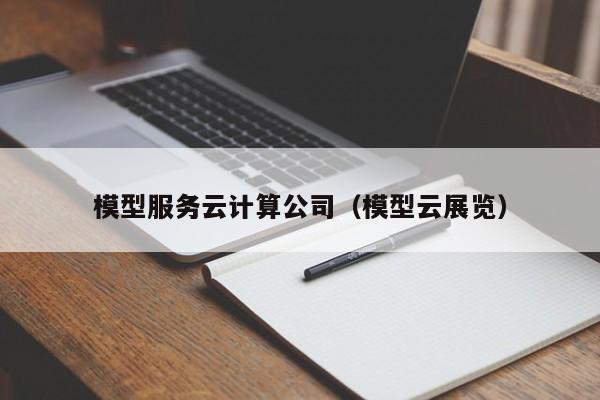 云开·全站APPLY体育官方平台-模型服务云计算公司（模型云展览）