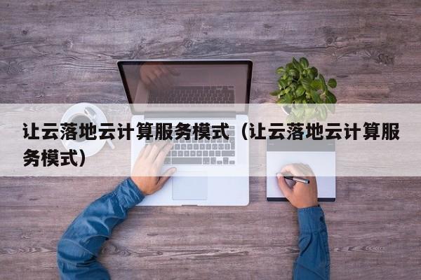 云开·全站APPLY体育官方平台-让云落地云计算服务模式（让云落地云计算服务模式）