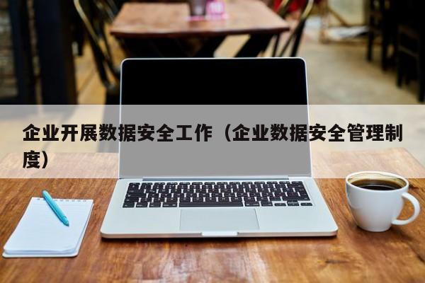 云开·全站APPLY体育官方平台-企业开展数据安全工作（企业数据安全管理制度）