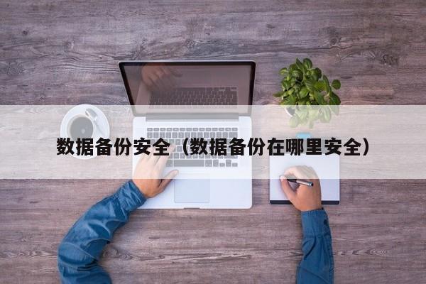 云开·全站APPLY体育官方平台-数据备份安全（数据备份在哪里安全）