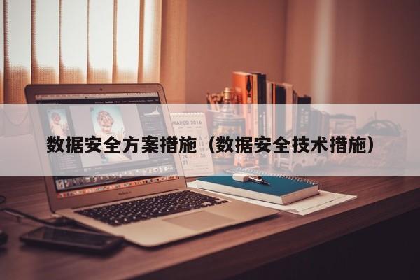数据安全方案措施（数据安全技术措施）