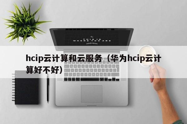 hcip云计算和云服务（华为hcip云计算好不好）