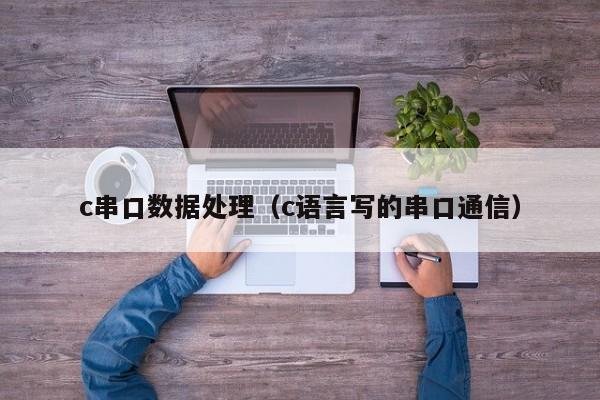 c串口数据处理（c语言写的串口通信）